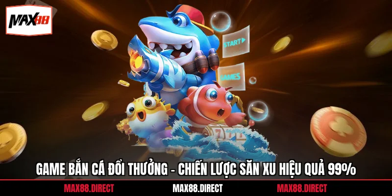 Game Bắn Cá Đổi Thưởng - Chiến Lược Săn Xu Hiệu Quả 99% 4 Game Bắn Cá Đổi Thưởng